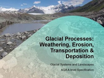AQA A-Level Geography Glaciers: L9 Glacial Processes Weathering, Erosion, Transportation, Deposition